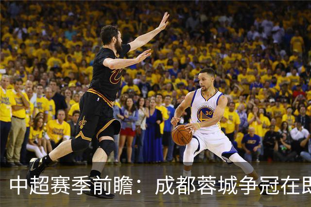 中超赛季前瞻：成都蓉城争冠在即，三镇面临降级危机